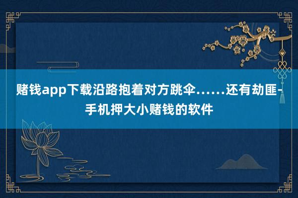 赌钱app下载沿路抱着对方跳伞……还有劫匪-手机押大小赌钱的软件