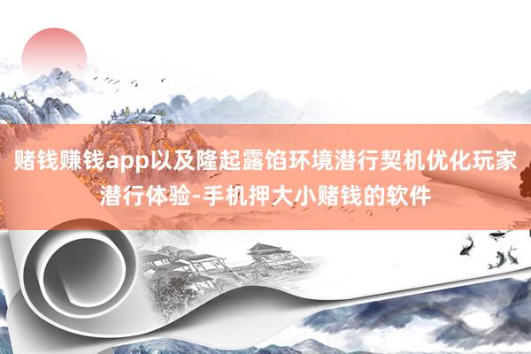 赌钱赚钱app以及隆起露馅环境潜行契机优化玩家潜行体验-手机押大小赌钱的软件