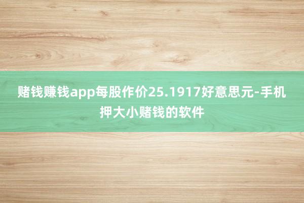 赌钱赚钱app每股作价25.1917好意思元-手机押大小赌钱的软件