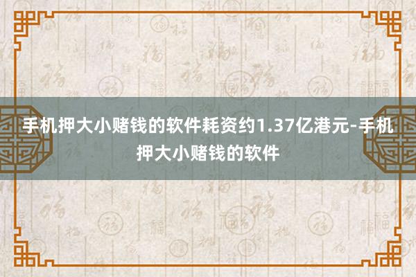 手机押大小赌钱的软件耗资约1.37亿港元-手机押大小赌钱的软件