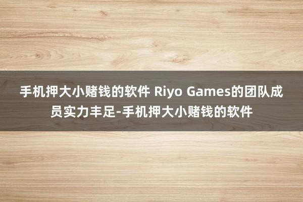 手机押大小赌钱的软件 Riyo Games的团队成员实力丰足-手机押大小赌钱的软件