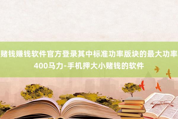 赌钱赚钱软件官方登录其中标准功率版块的最大功率400马力-手机押大小赌钱的软件