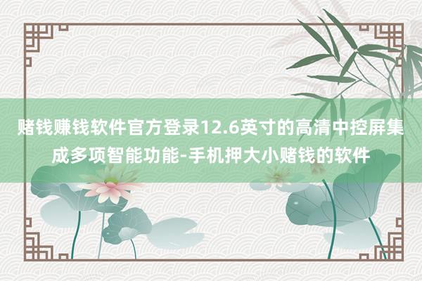 赌钱赚钱软件官方登录12.6英寸的高清中控屏集成多项智能功能-手机押大小赌钱的软件