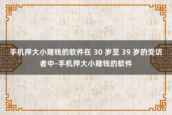 手机押大小赌钱的软件在 30 岁至 39 岁的受访者中-手机押大小赌钱的软件