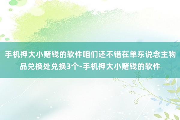 手机押大小赌钱的软件咱们还不错在单东说念主物品兑换处兑换3个-手机押大小赌钱的软件