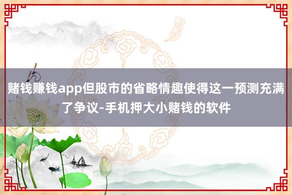 赌钱赚钱app但股市的省略情趣使得这一预测充满了争议-手机押大小赌钱的软件