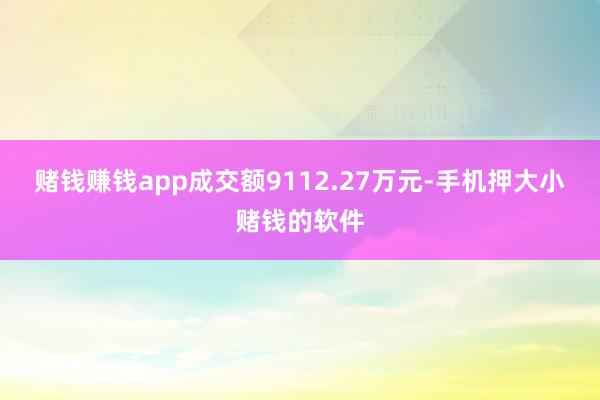 赌钱赚钱app成交额9112.27万元-手机押大小赌钱的软件