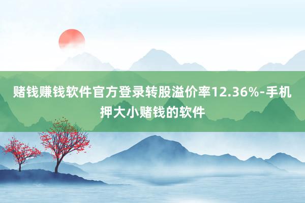 赌钱赚钱软件官方登录转股溢价率12.36%-手机押大小赌钱的软件