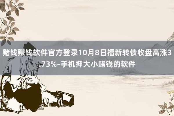 赌钱赚钱软件官方登录10月8日福新转债收盘高涨3.73%-手机押大小赌钱的软件