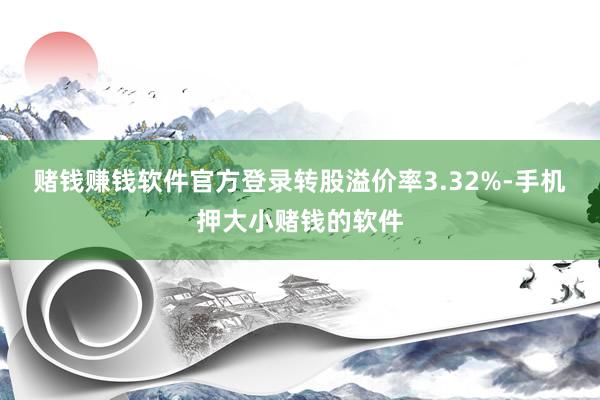 赌钱赚钱软件官方登录转股溢价率3.32%-手机押大小赌钱的软件