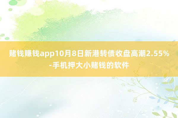 赌钱赚钱app10月8日新港转债收盘高潮2.55%-手机押大小赌钱的软件