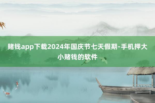 赌钱app下载2024年国庆节七天假期-手机押大小赌钱的软件