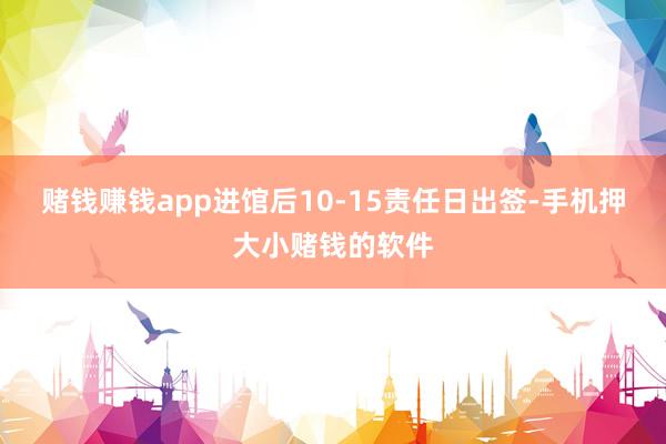 赌钱赚钱app进馆后10-15责任日出签-手机押大小赌钱的软件