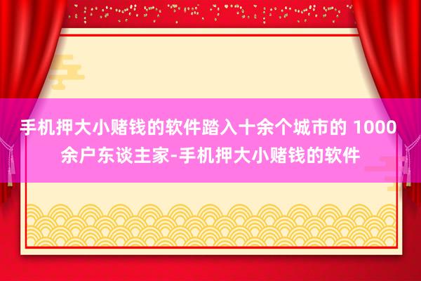 手机押大小赌钱的软件踏入十余个城市的 1000 余户东谈主家-手机押大小赌钱的软件