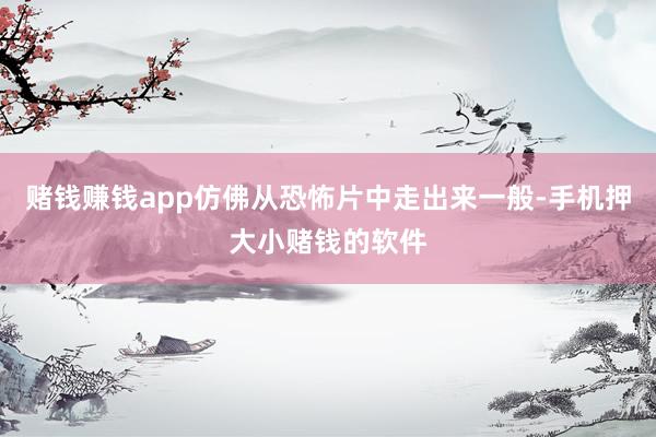 赌钱赚钱app仿佛从恐怖片中走出来一般-手机押大小赌钱的软件