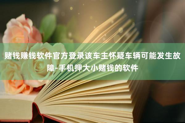 赌钱赚钱软件官方登录该车主怀疑车辆可能发生故障-手机押大小赌钱的软件