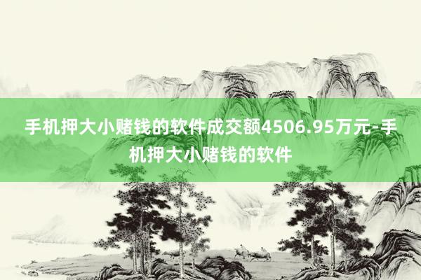 手机押大小赌钱的软件成交额4506.95万元-手机押大小赌钱的软件