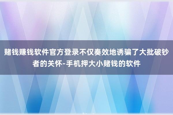 赌钱赚钱软件官方登录不仅奏效地诱骗了大批破钞者的关怀-手机押大小赌钱的软件