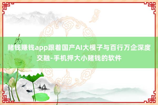 赌钱赚钱app跟着国产AI大模子与百行万企深度交融-手机押大小赌钱的软件