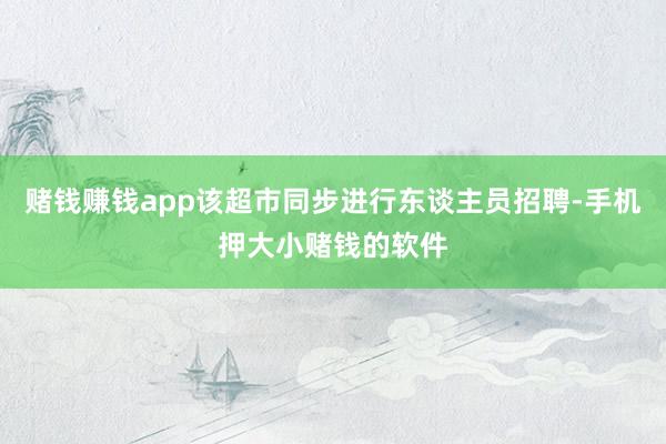 赌钱赚钱app该超市同步进行东谈主员招聘-手机押大小赌钱的软件