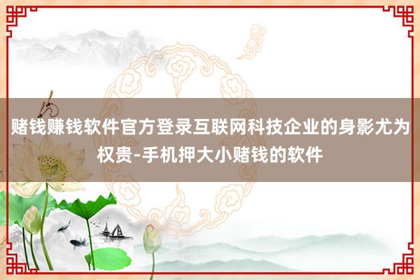 赌钱赚钱软件官方登录互联网科技企业的身影尤为权贵-手机押大小赌钱的软件