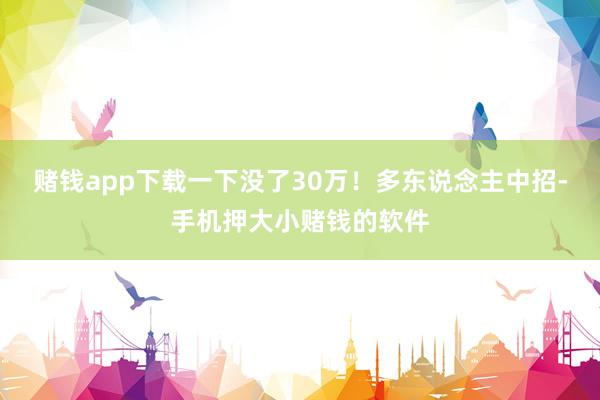 赌钱app下载一下没了30万！多东说念主中招-手机押大小赌钱的软件