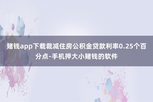 赌钱app下载裁减住房公积金贷款利率0.25个百分点-手机押大小赌钱的软件