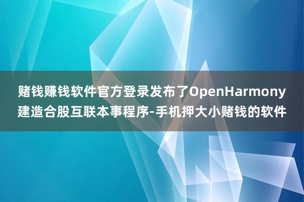 赌钱赚钱软件官方登录发布了OpenHarmony建造合股互联本事程序-手机押大小赌钱的软件