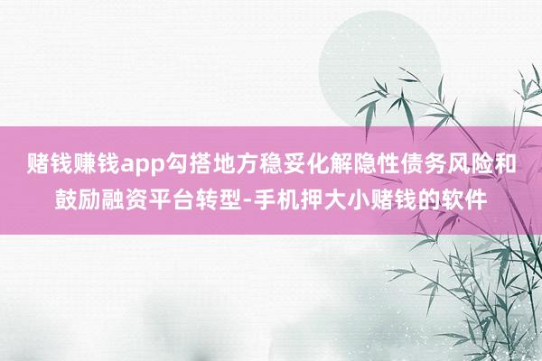 赌钱赚钱app勾搭地方稳妥化解隐性债务风险和鼓励融资平台转型-手机押大小赌钱的软件