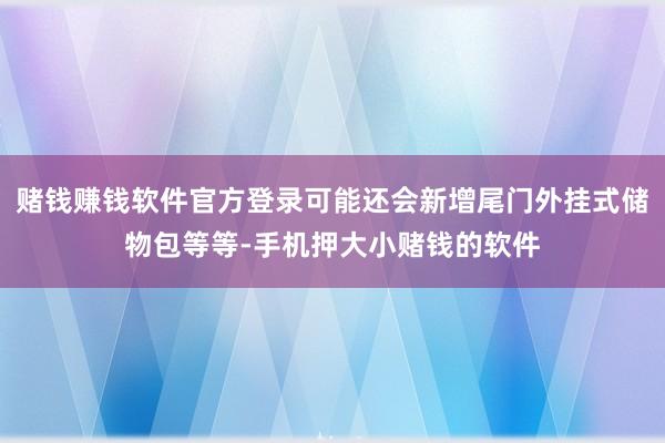 赌钱赚钱软件官方登录可能还会新增尾门外挂式储物包等等-手机押大小赌钱的软件