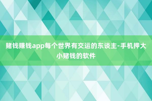 赌钱赚钱app每个世界有交运的东谈主-手机押大小赌钱的软件