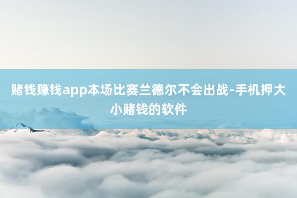 赌钱赚钱app本场比赛兰德尔不会出战-手机押大小赌钱的软件