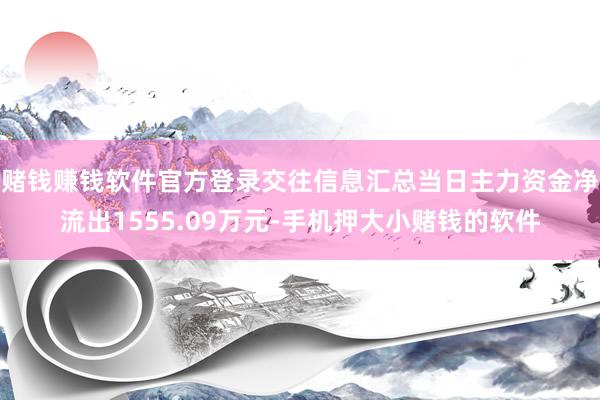 赌钱赚钱软件官方登录交往信息汇总当日主力资金净流出1555.09万元-手机押大小赌钱的软件