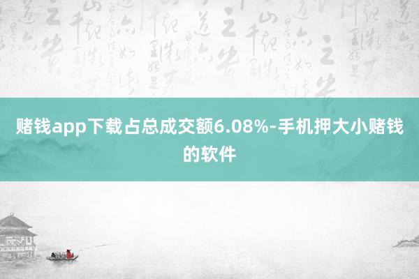 赌钱app下载占总成交额6.08%-手机押大小赌钱的软件