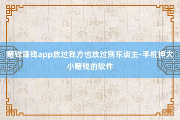 赌钱赚钱app放过我方也放过别东谈主-手机押大小赌钱的软件