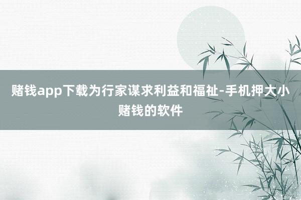 赌钱app下载为行家谋求利益和福祉-手机押大小赌钱的软件