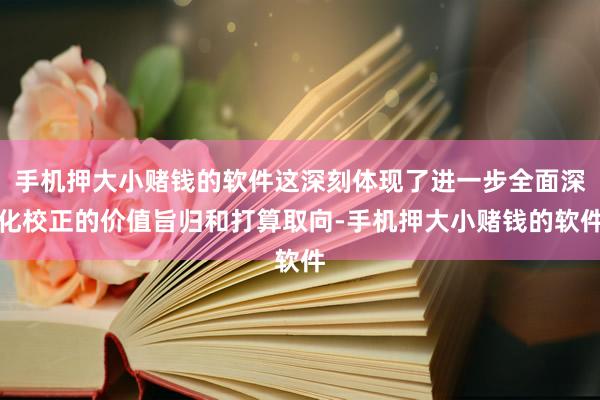 手机押大小赌钱的软件这深刻体现了进一步全面深化校正的价值旨归和打算取向-手机押大小赌钱的软件