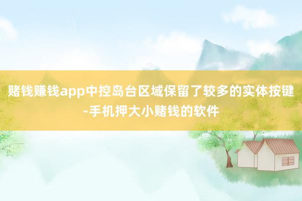 赌钱赚钱app中控岛台区域保留了较多的实体按键-手机押大小赌钱的软件