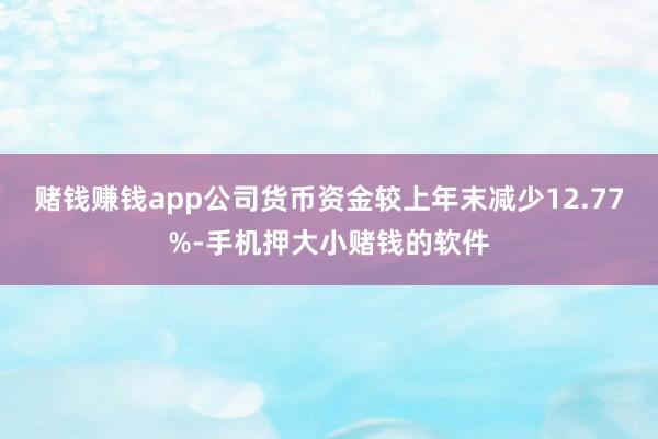 赌钱赚钱app公司货币资金较上年末减少12.77%-手机押大小赌钱的软件