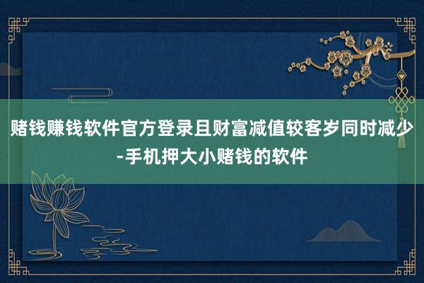 赌钱赚钱软件官方登录且财富减值较客岁同时减少-手机押大小赌钱的软件