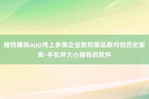 赌钱赚钱app线上参展企业数和居品数均创历史新高-手机押大小赌钱的软件