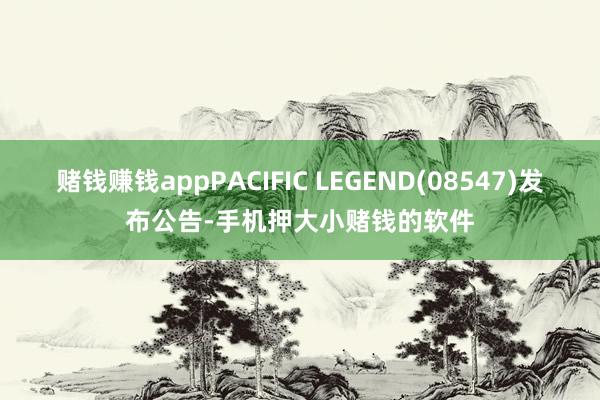 赌钱赚钱appPACIFIC LEGEND(08547)发布公告-手机押大小赌钱的软件