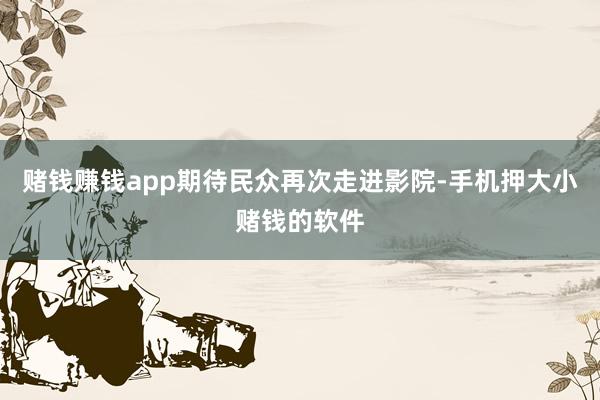 赌钱赚钱app期待民众再次走进影院-手机押大小赌钱的软件