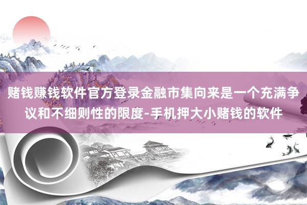 赌钱赚钱软件官方登录金融市集向来是一个充满争议和不细则性的限度-手机押大小赌钱的软件