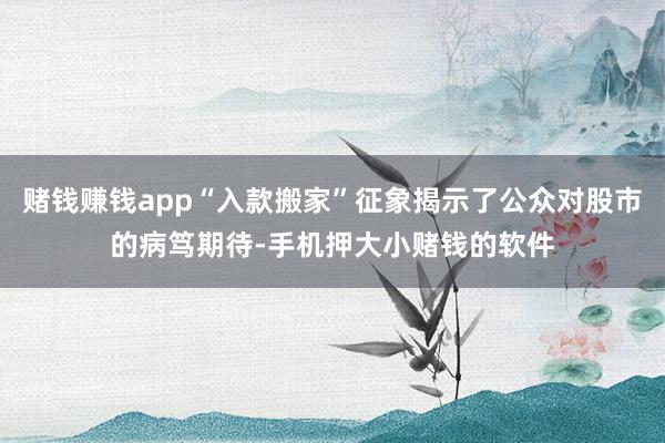 赌钱赚钱app“入款搬家”征象揭示了公众对股市的病笃期待-手机押大小赌钱的软件