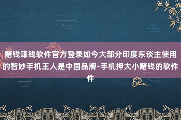 赌钱赚钱软件官方登录如今大部分印度东谈主使用的智妙手机王人是中国品牌-手机押大小赌钱的软件