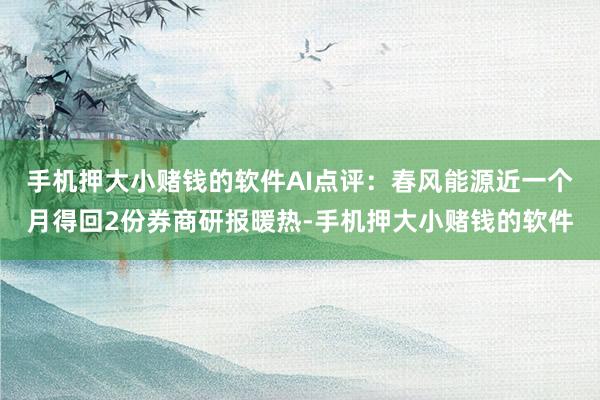 手机押大小赌钱的软件　　AI点评：春风能源近一个月得回2份券商研报暖热-手机押大小赌钱的软件