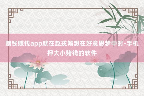 赌钱赚钱app就在赵戎畅想在好意思梦中时-手机押大小赌钱的软件