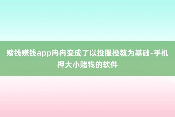 赌钱赚钱app冉冉变成了以投服投教为基础-手机押大小赌钱的软件