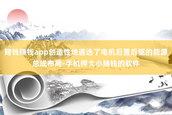 赌钱赚钱app创造性地遴选了电机后置后驱的能源总成布局-手机押大小赌钱的软件